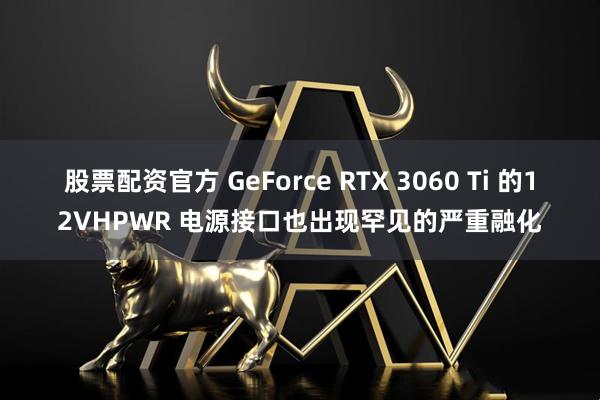 股票配资官方 GeForce RTX 3060 Ti 的12VHPWR 电源接口也出现罕见的严重融化