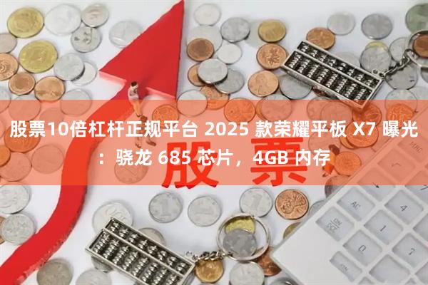 股票10倍杠杆正规平台 2025 款荣耀平板 X7 曝光：骁龙 685 芯片，4GB 内存