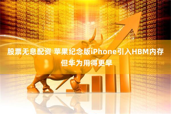 股票无息配资 苹果纪念版iPhone引入HBM内存 但华为用得更早