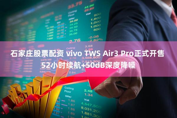 石家庄股票配资 vivo TWS Air3 Pro正式开售 52小时续航+50dB深度降噪