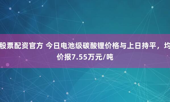 股票配资官方 今日电池级碳酸锂价格与上日持平，均价报7.55万元/吨
