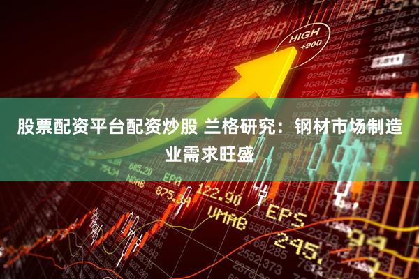 股票配资平台配资炒股 兰格研究：钢材市场制造业需求旺盛
