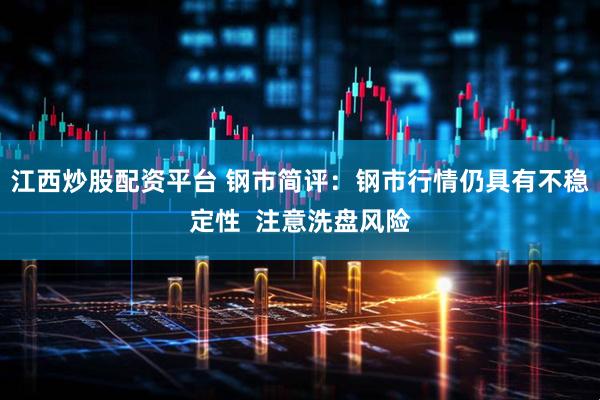 江西炒股配资平台 钢市简评：钢市行情仍具有不稳定性  注意洗盘风险