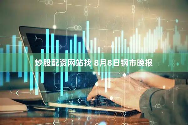炒股配资网站找 8月8日钢市晚报