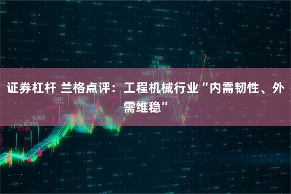 证券杠杆 兰格点评：工程机械行业“内需韧性、外需维稳”
