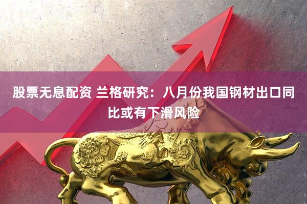 股票无息配资 兰格研究：八月份我国钢材出口同比或有下滑风险