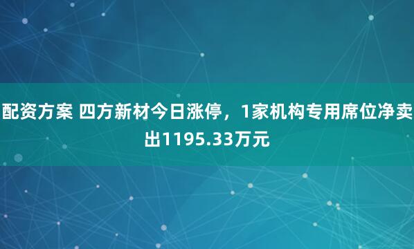 配资方案 四方新材今日涨停，1家机构专用席位净卖出1195.33万元