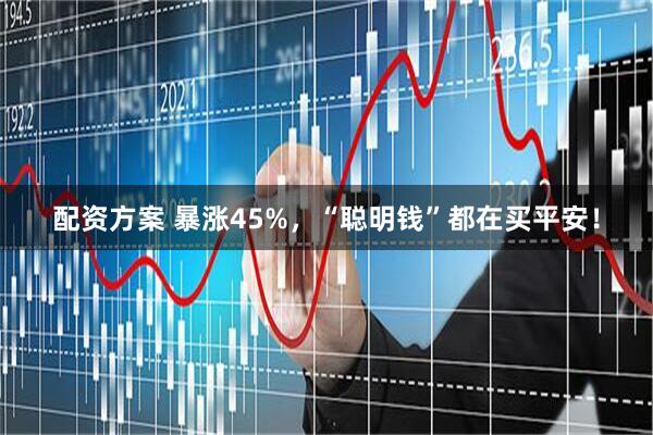 配资方案 暴涨45%，“聪明钱”都在买平安！