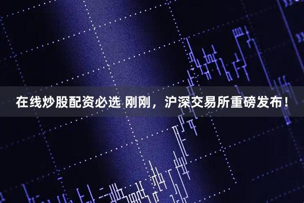 在线炒股配资必选 刚刚，沪深交易所重磅发布！