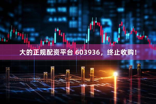 大的正规配资平台 603936，终止收购！