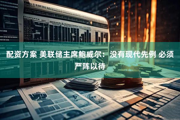 配资方案 美联储主席鲍威尔：没有现代先例 必须严阵以待