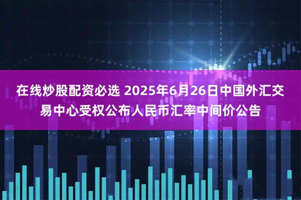 在线炒股配资必选 2025年6月26日中国外汇交易中心受权公布人民币汇率中间价公告