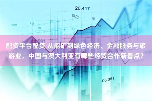 配资平台配资 从能矿到绿色经济、金融服务与旅游业，中国与澳大利亚有哪些经贸合作新看点？