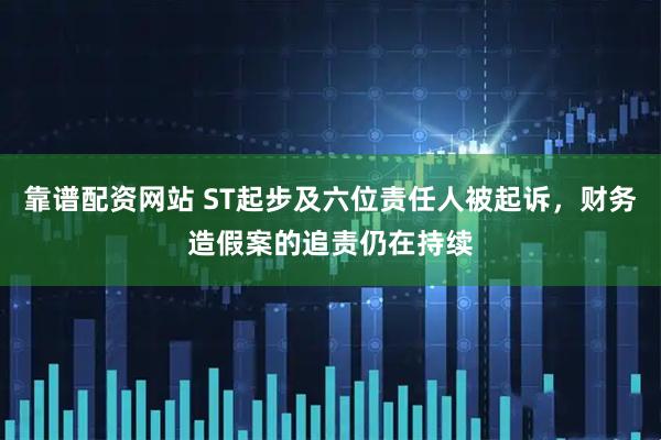 靠谱配资网站 ST起步及六位责任人被起诉，财务造假案的追责仍在持续