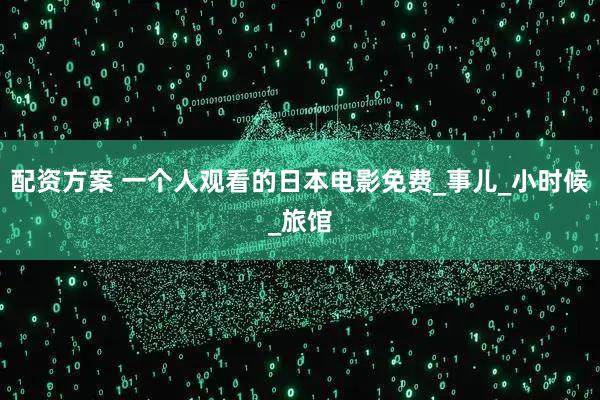 配资方案 一个人观看的日本电影免费_事儿_小时候_旅馆