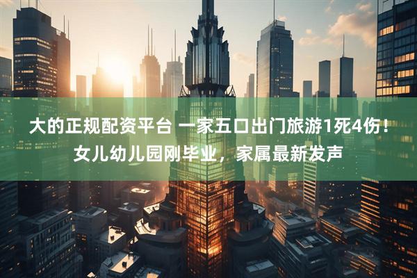 大的正规配资平台 一家五口出门旅游1死4伤！女儿幼儿园刚毕业，家属最新发声