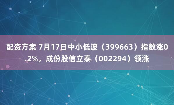 配资方案 7月17日中小低波（399663）指数涨0.2%，成份股信立泰（002294）领涨