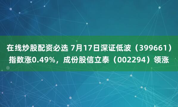 在线炒股配资必选 7月17日深证低波（399661）指数涨0.49%，成份股信立泰（002294）领涨