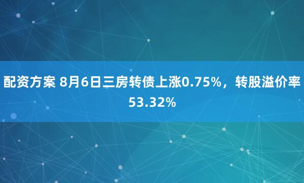 配资方案 8月6日三房转债上涨0.75%，转股溢价率53.32%