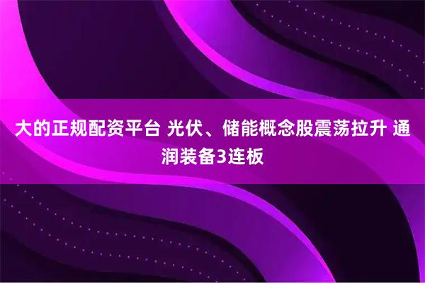 大的正规配资平台 光伏、储能概念股震荡拉升 通润装备3连板