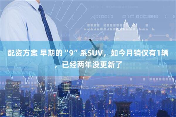 配资方案 早期的“9”系SUV，如今月销仅有1辆，已经两年没更新了