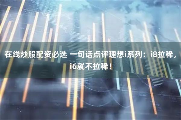 在线炒股配资必选 一句话点评理想i系列：i8拉稀，i6就不拉稀！