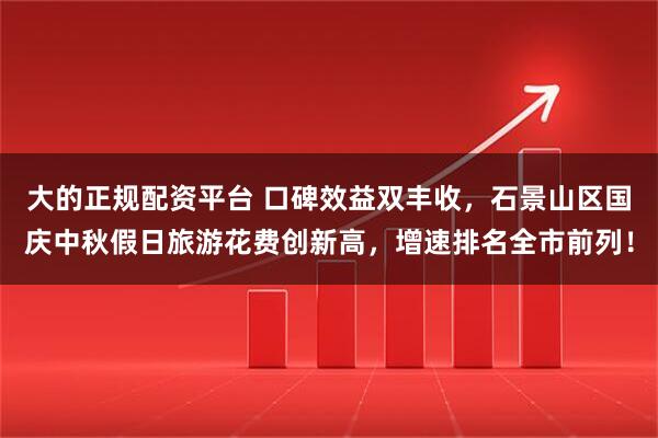 大的正规配资平台 口碑效益双丰收，石景山区国庆中秋假日旅游花费创新高，增速排名全市前列！