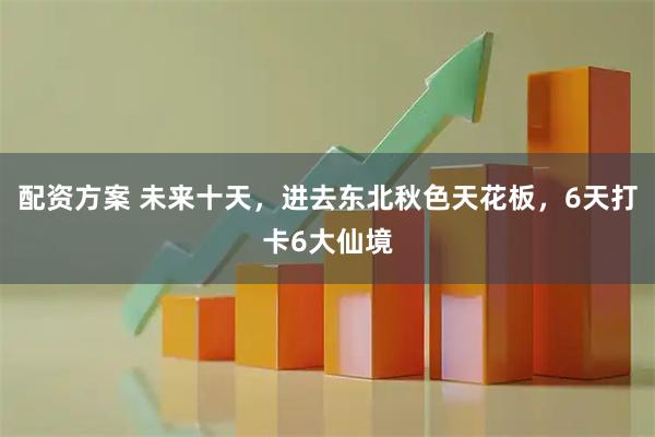 配资方案 未来十天，进去东北秋色天花板，6天打卡6大仙境