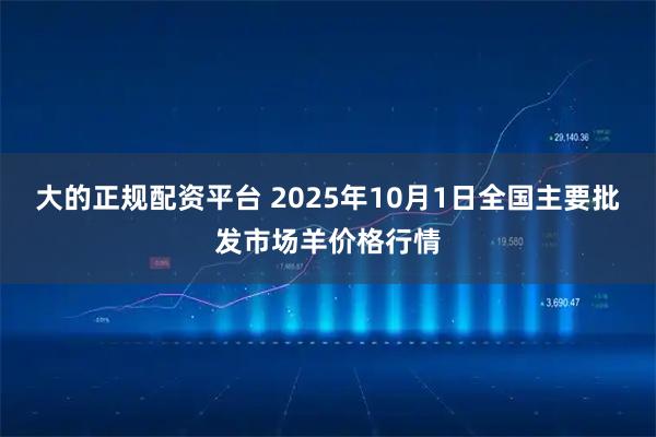 大的正规配资平台 2025年10月1日全国主要批发市场羊价格行情