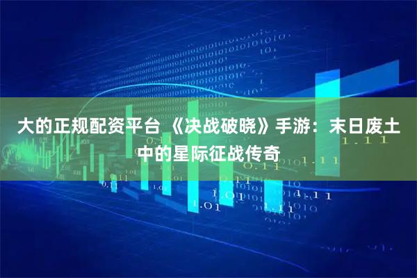 大的正规配资平台 《决战破晓》手游:末日废土中的星际征战传奇