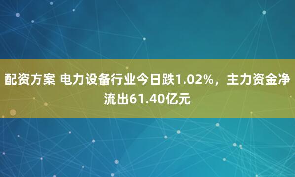 配资方案 电力设备行业今日跌1.02%，主力资金净流出61.40亿元