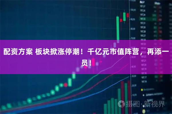 配资方案 板块掀涨停潮！千亿元市值阵营，再添一员！